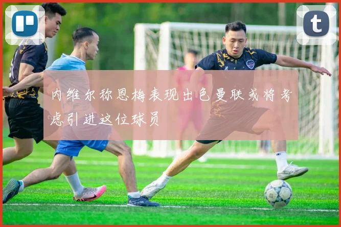 内维尔称恩梅表现出色曼联或将考虑引进这位球员