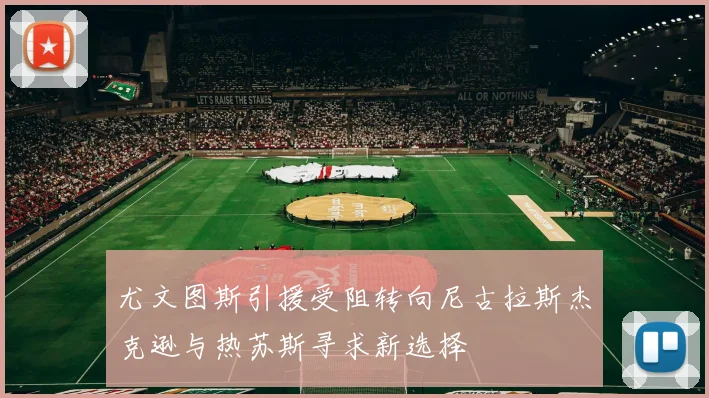 尤文图斯引援受阻转向尼古拉斯杰克逊与热苏斯寻求新选择