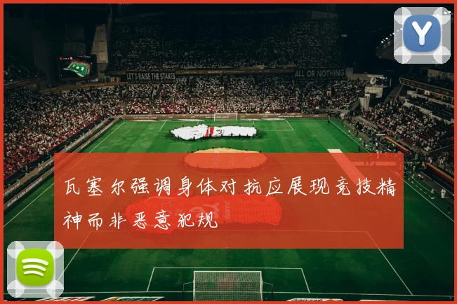 瓦塞尔强调身体对抗应展现竞技精神而非恶意犯规