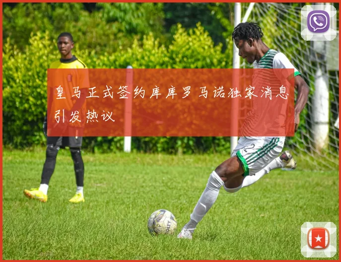 皇马正式签约库库罗马诺独家消息引发热议