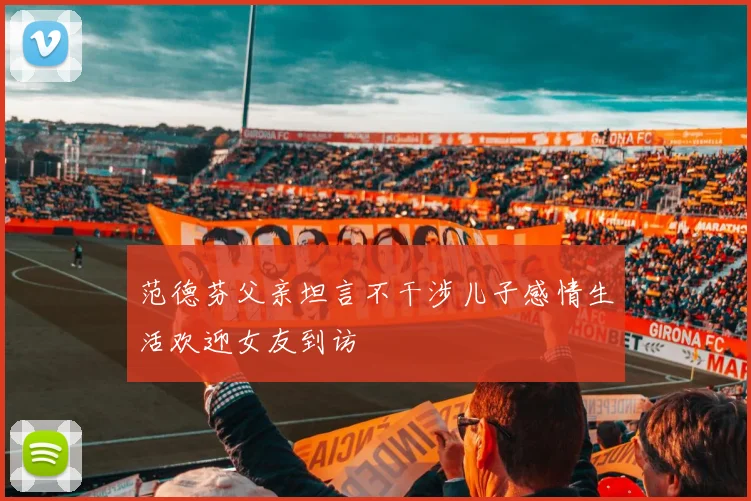 范德芬父亲坦言不干涉儿子感情生活欢迎女友到访