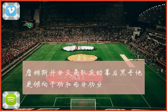 詹姆斯并非交易队友的幕后黑手他更倾向于劝和而非劝分