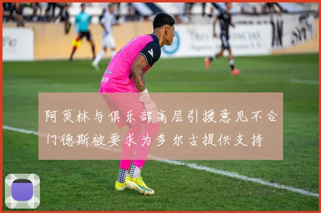 阿莫林与俱乐部高层引援意见不合门德斯被要求为多尔古提供支持