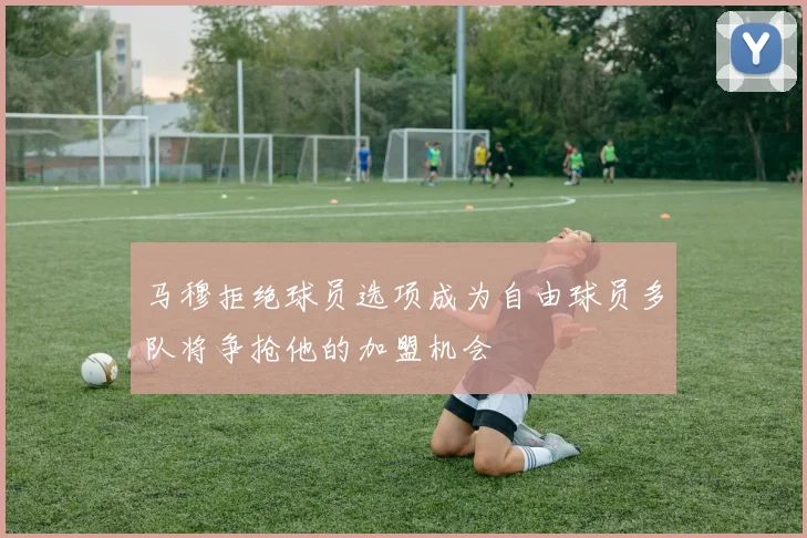 马穆拒绝球员选项成为自由球员多队将争抢他的加盟机会