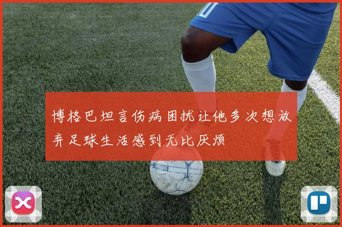 博格巴坦言伤病困扰让他多次想放弃足球生活感到无比厌烦