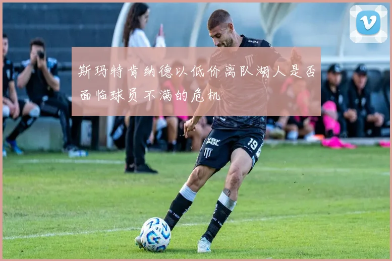 斯玛特肯纳德以低价离队湖人是否面临球员不满的危机