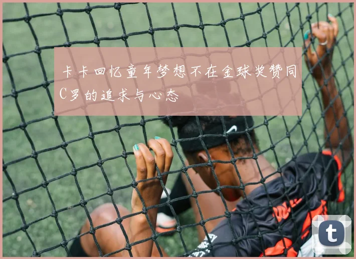 卡卡回忆童年梦想不在金球奖赞同C罗的追求与心态