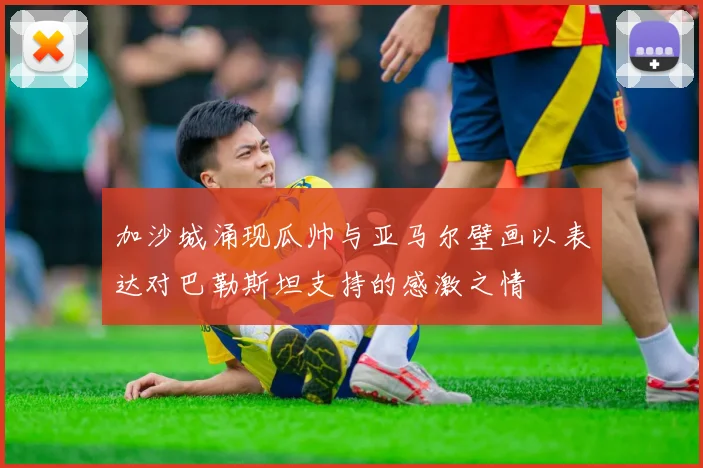 加沙城涌现瓜帅与亚马尔壁画以表达对巴勒斯坦支持的感激之情