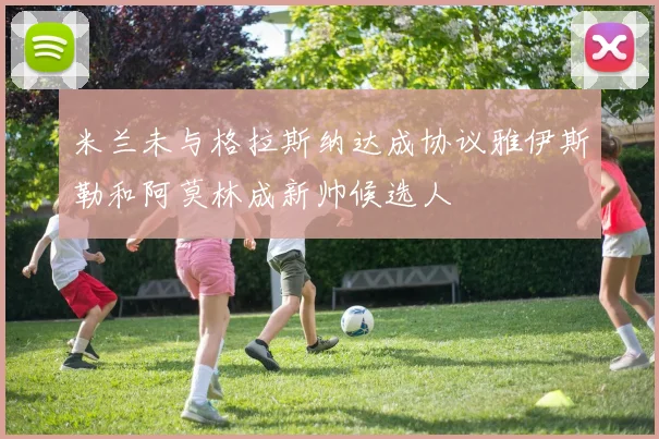 米兰未与格拉斯纳达成协议雅伊斯勒和阿莫林成新帅候选人