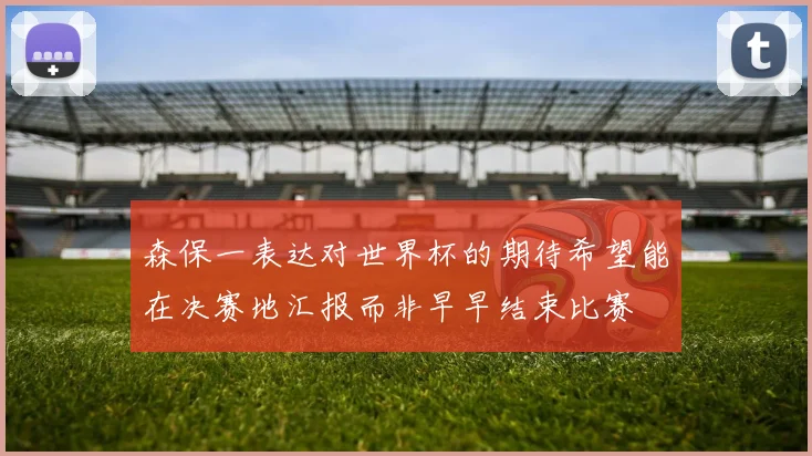 森保一表达对世界杯的期待希望能在决赛地汇报而非早早结束比赛