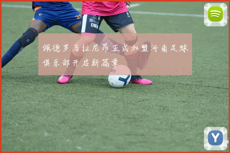 佩德罗马拉尼昂正式加盟河南足球俱乐部开启新篇章