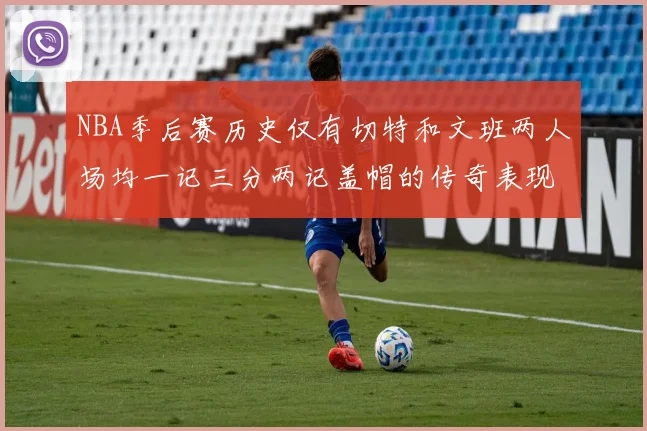 NBA季后赛历史仅有切特和文班两人场均一记三分两记盖帽的传奇表现