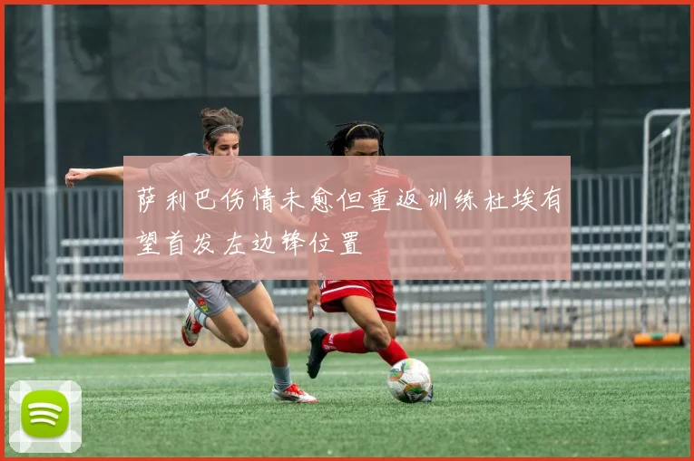 萨利巴伤情未愈但重返训练杜埃有望首发左边锋位置