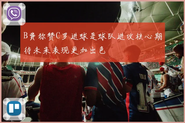 B费称赞C罗进球是球队进攻核心期待未来表现更加出色