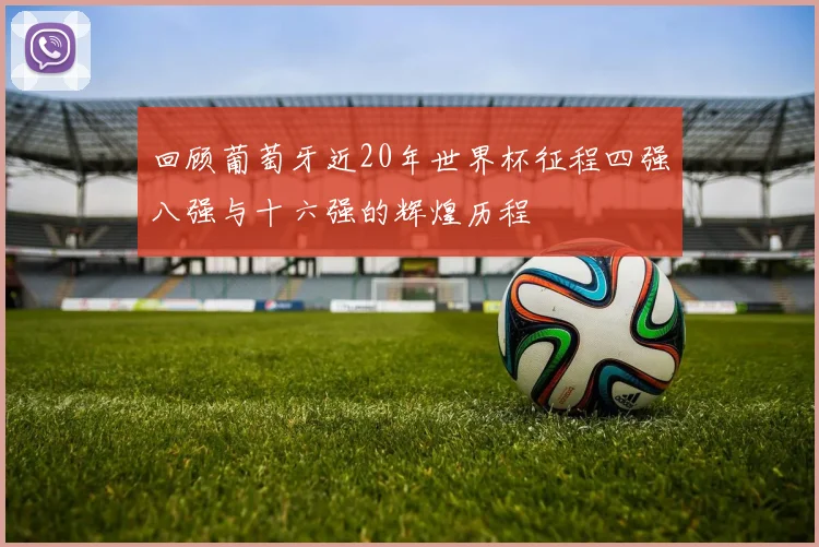 回顾葡萄牙近20年世界杯征程四强八强与十六强的辉煌历程