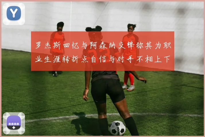 罗杰斯回忆与阿森纳交锋称其为职业生涯转折点自信与对手不相上下
