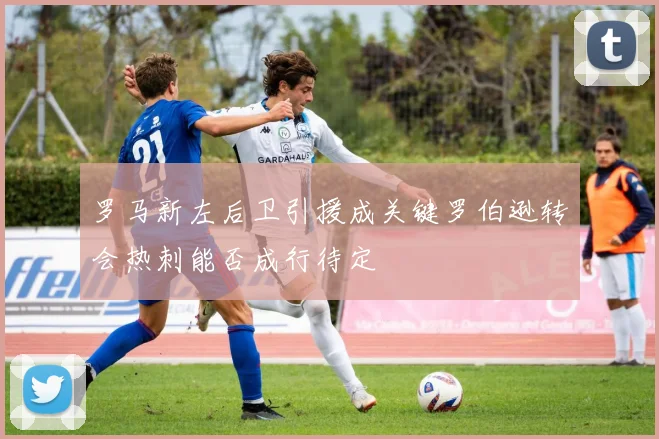 罗马新左后卫引援成关键罗伯逊转会热刺能否成行待定