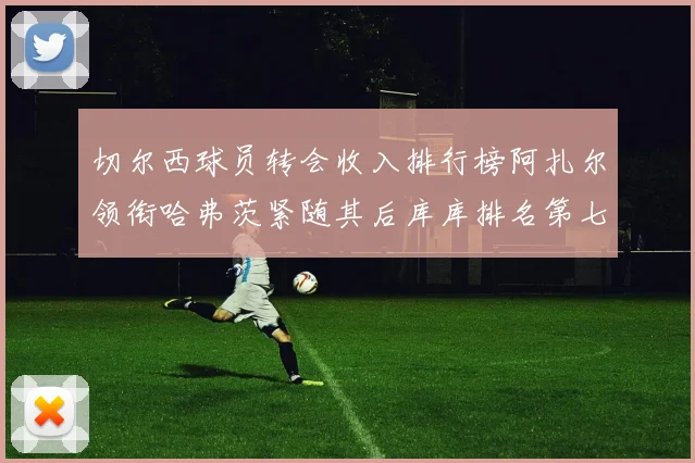 切尔西球员转会收入排行榜阿扎尔领衔哈弗茨紧随其后库库排名第七