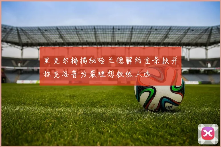 里克尔梅揭秘哈兰德解约金条款并称克洛普为最理想教练人选