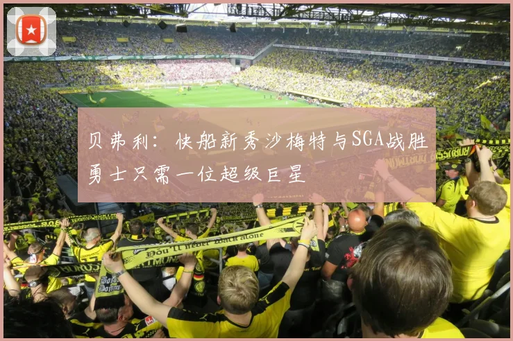 贝弗利：快船新秀沙梅特与SGA战胜勇士只需一位超级巨星