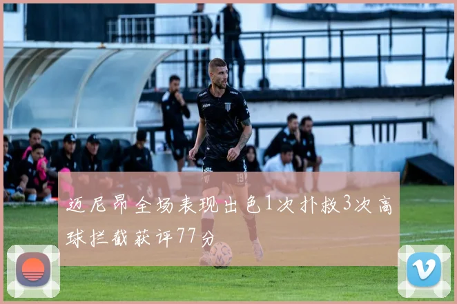 迈尼昂全场表现出色1次扑救3次高球拦截获评77分
