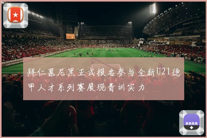 拜仁慕尼黑正式报名参与全新U21德甲人才系列赛展现青训实力