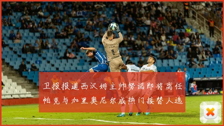 卫报报道西汉姆主帅努诺即将离任帕克与加里奥尼尔成热门接替人选