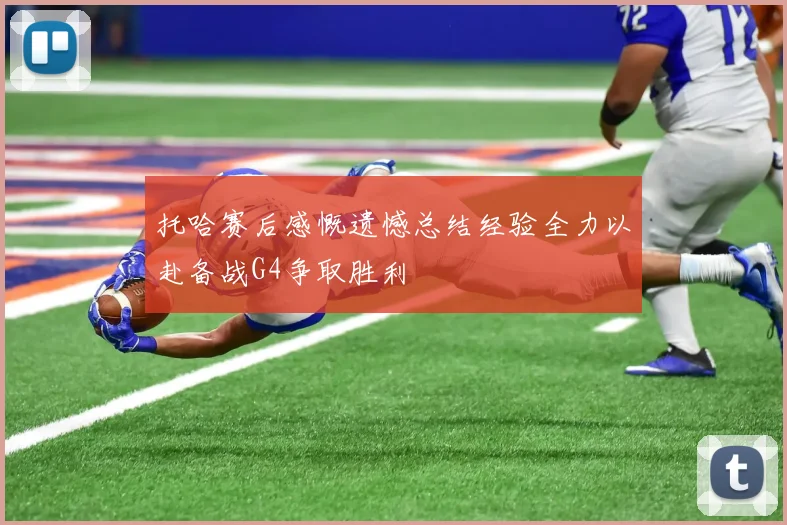 托哈赛后感慨遗憾总结经验全力以赴备战G4争取胜利