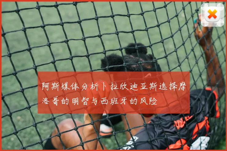 阿斯媒体分析卜拉欣迪亚斯选择摩洛哥的明智与西班牙的风险